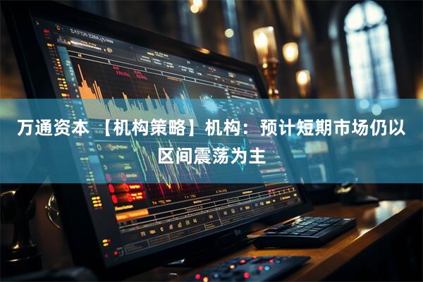 万通资本 【机构策略】机构：预计短期市场仍以区间震荡为主