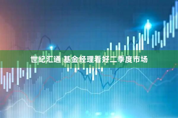 世纪汇通 基金经理看好二季度市场