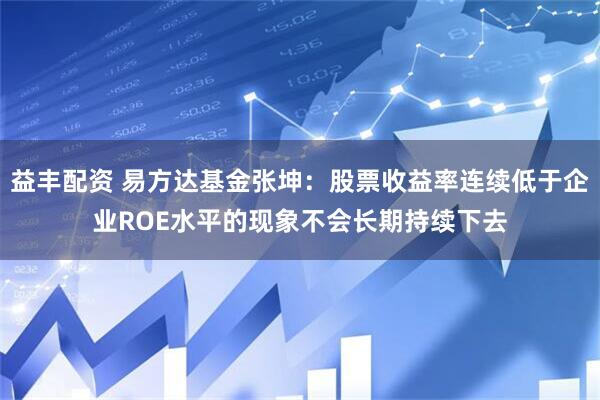 益丰配资 易方达基金张坤：股票收益率连续低于企业ROE水平的现象不会长期持续下去