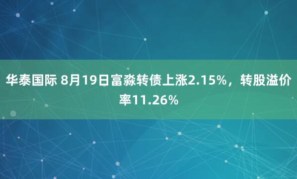 华泰国际 8月19日富淼转债上涨2.15%，转股溢价率11.26%