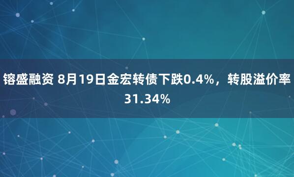 镕盛融资 8月19日金宏转债下跌0.4%，转股溢价率31.34%