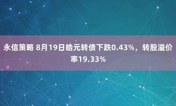 永信策略 8月19日皓元转债下跌0.43%，转股溢价率19.33%