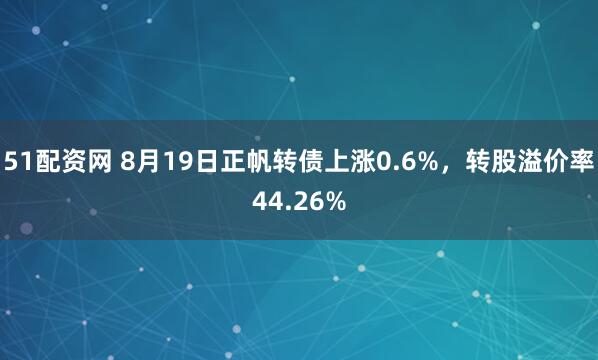 51配资网 8月19日正帆转债上涨0.6%，转股溢价率44.26%