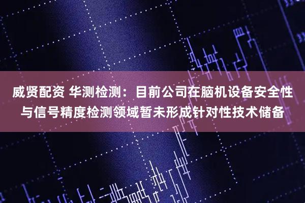 威贤配资 华测检测：目前公司在脑机设备安全性与信号精度检测领域暂未形成针对性技术储备