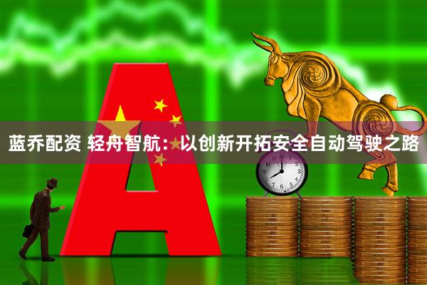 蓝乔配资 轻舟智航：以创新开拓安全自动驾驶之路