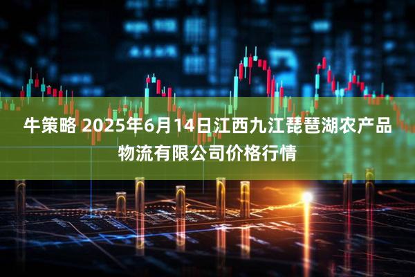 牛策略 2025年6月14日江西九江琵琶湖农产品物流有限公司价格行情