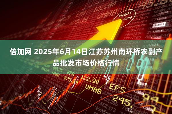 倍加网 2025年6月14日江苏苏州南环桥农副产品批发市场价格行情