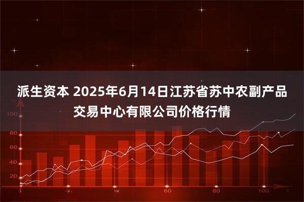 派生资本 2025年6月14日江苏省苏中农副产品交易中心有限公司价格行情