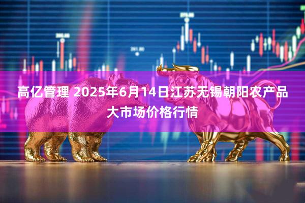 高亿管理 2025年6月14日江苏无锡朝阳农产品大市场价格行情