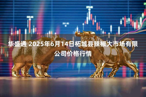 华盛通 2025年6月14日柘城县辣椒大市场有限公司价格行情