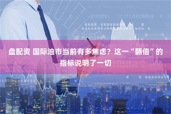 盘配资 国际油市当前有多焦虑？这一“翻倍”的指标说明了一切