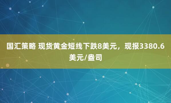 国汇策略 现货黄金短线下跌8美元，现报3380.6美元/盎司