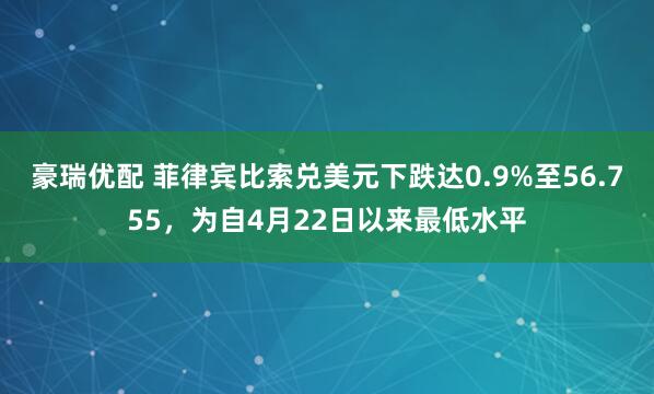 豪瑞优配 菲律宾比索兑美元下跌达0.9%至56.755，为自4月22日以来最低水平