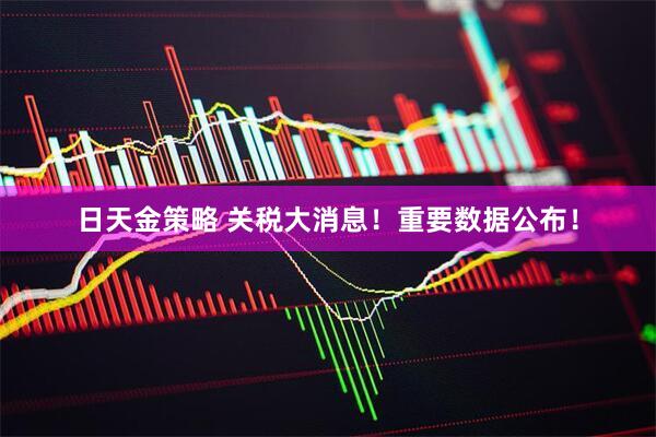 日天金策略 关税大消息!重要数据公布!