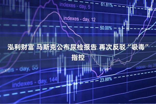 泓利财富 马斯克公布尿检报告 再次反驳“吸毒”指控