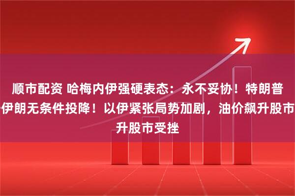 顺市配资 哈梅内伊强硬表态:永不妥协!特朗普呼吁伊朗无条件投降!以伊紧张局势加剧,油价飙升股市受挫