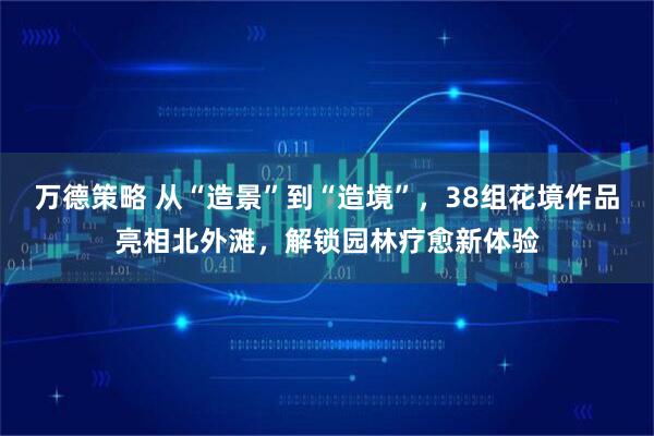 万德策略 从“造景”到“造境”，38组花境作品亮相北外滩，解锁园林疗愈新体验
