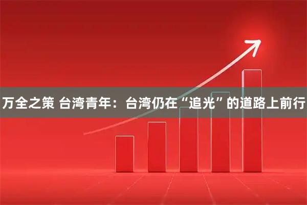 万全之策 台湾青年：台湾仍在“追光”的道路上前行