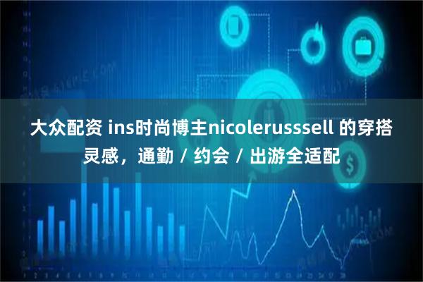 大众配资 ins时尚博主nicolerusssell 的穿搭灵感，通勤 / 约会 / 出游全适配
