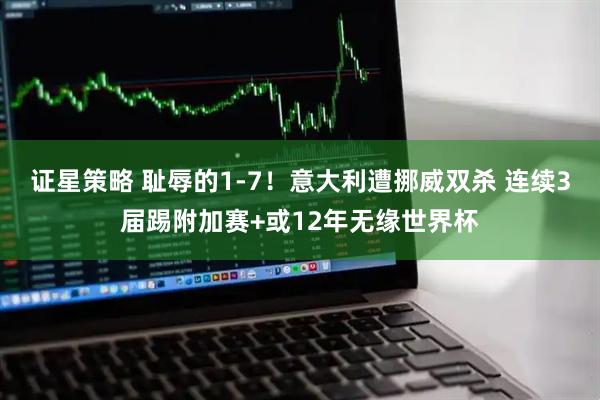 证星策略 耻辱的1-7！意大利遭挪威双杀 连续3届踢附加赛+或12年无缘世界杯