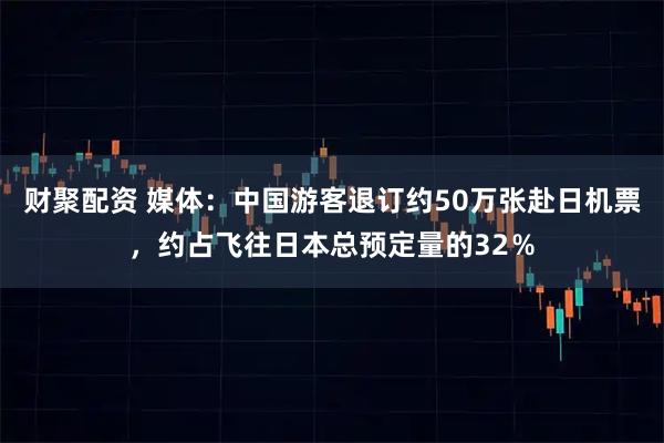 财聚配资 媒体:中国游客退订约50万张赴日机票,约占飞往日本总预定量的32%
