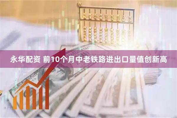 永华配资 前10个月中老铁路进出口量值创新高