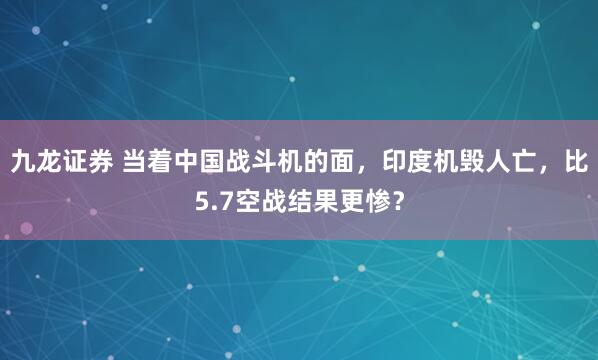 九龙证券 当着中国战斗机的面，印度机毁人亡，比5.7空战结果更惨？