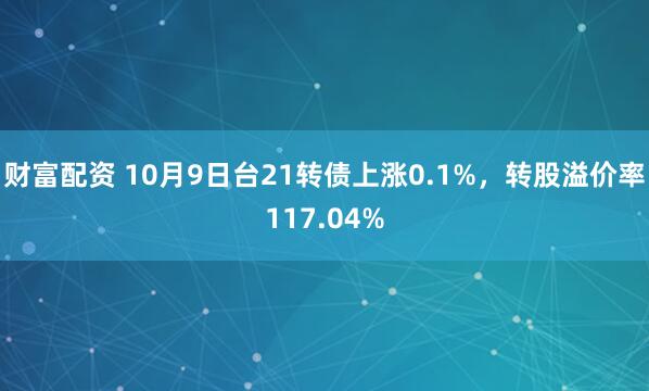 财富配资 10月9日台21转债上涨0.1%，转股溢价率117.04%