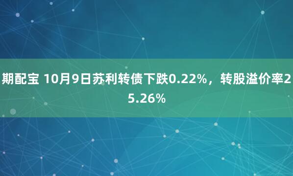 期配宝 10月9日苏利转债下跌0.22%，转股溢价率25.26%