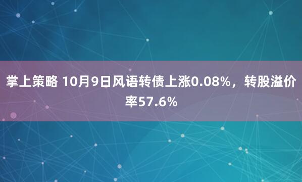 掌上策略 10月9日风语转债上涨0.08%，转股溢价率57.6%
