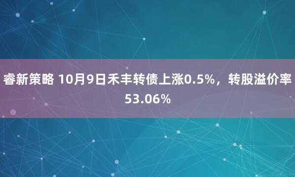 睿新策略 10月9日禾丰转债上涨0.5%，转股溢价率53.06%