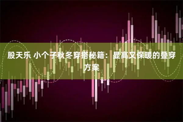 股天乐 小个子秋冬穿搭秘籍：显高又保暖的叠穿方案