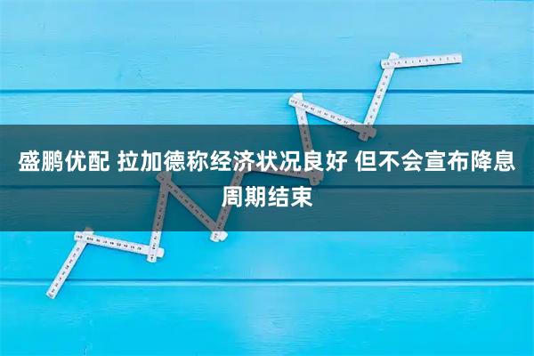 盛鹏优配 拉加德称经济状况良好 但不会宣布降息周期结束
