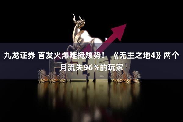 九龙证券 首发火爆难掩颓势！ 《无主之地4》两个月流失96%的玩家