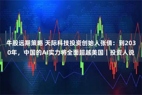 牛股远期策略 天际科技投资创始人张倩：到2030年，中国的AI实力将全面超越美国｜投资人说