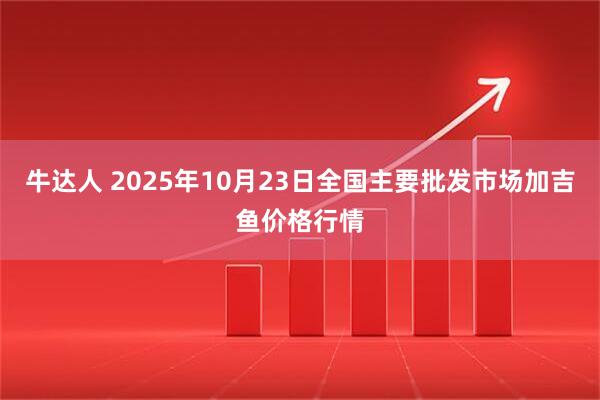 牛达人 2025年10月23日全国主要批发市场加吉鱼价格行情