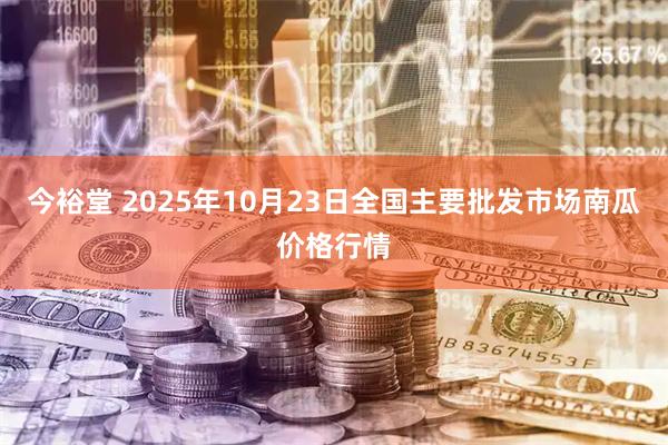 今裕堂 2025年10月23日全国主要批发市场南瓜价格行情