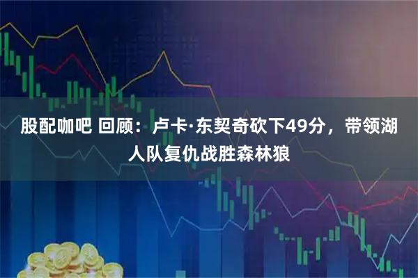 股配咖吧 回顾：卢卡·东契奇砍下49分，带领湖人队复仇战胜森林狼