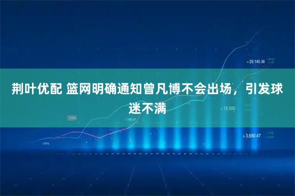 荆叶优配 篮网明确通知曾凡博不会出场，引发球迷不满