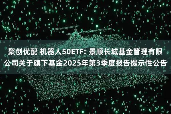 聚创优配 机器人50ETF: 景顺长城基金管理有限公司关于旗下基金2025年第3季度报告提示性公告