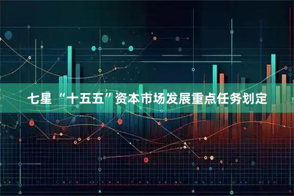 七星 “十五五”资本市场发展重点任务划定