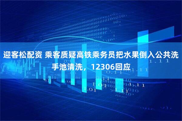 迎客松配资 乘客质疑高铁乘务员把水果倒入公共洗手池清洗，12306回应