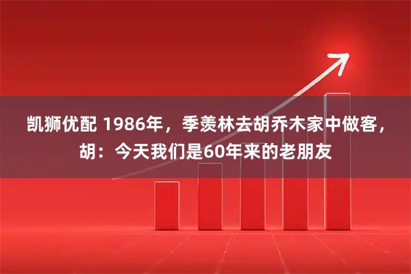 凯狮优配 1986年，季羡林去胡乔木家中做客，胡：今天我们是60年来的老朋友