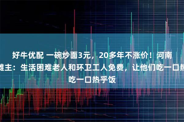 好牛优配 一碗炒面3元，20多年不涨价！河南暖心摊主：生活困难老人和环卫工人免费，让他们吃一口热乎饭
