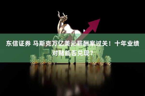 东信证券 马斯克万亿美元薪酬案过关！十年业绩对赌能否兑现？