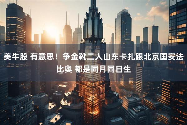 美牛股 有意思！争金靴二人山东卡扎跟北京国安法比奥 都是同月同日生