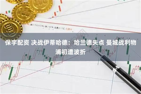 保宇配资 决战伊蒂哈德：哈兰德失点 曼城战利物浦初遭波折