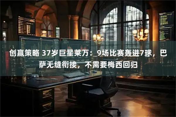 创赢策略 37岁巨星莱万：9场比赛轰进7球，巴萨无缝衔接，不需要梅西回归