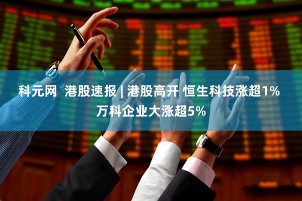 科元网  港股速报 | 港股高开 恒生科技涨超1% 万科企业大涨超5%