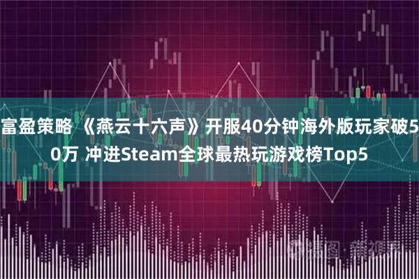 富盈策略 《燕云十六声》开服40分钟海外版玩家破50万 冲进Steam全球最热玩游戏榜Top5